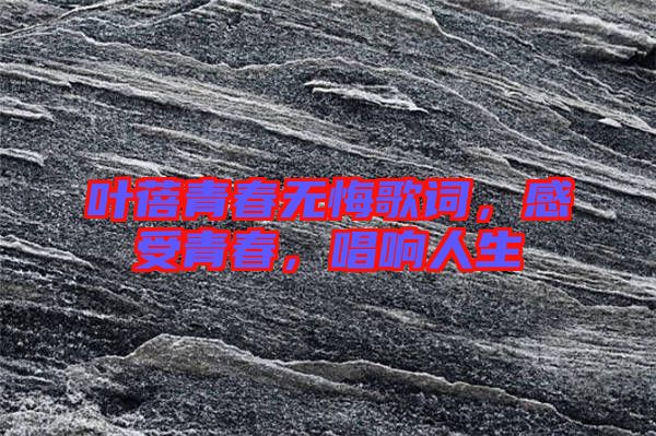 葉蓓青春無悔歌詞，感受青春，唱響人生