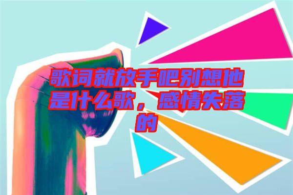 歌詞就放手吧別想他是什么歌，感情失落的