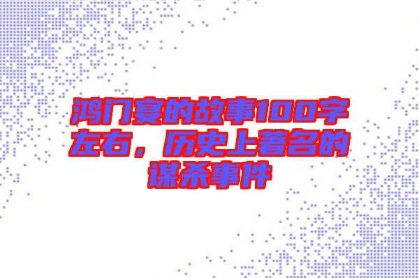鴻門宴的故事100字左右，歷史上著名的謀殺事件