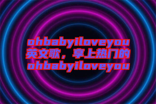 ohbabyiloveyou英文歌，享上熱門的ohbabyiloveyou