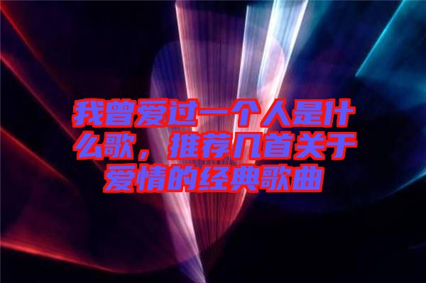 我曾愛過一個人是什么歌，推薦幾首關(guān)于愛情的經(jīng)典歌曲