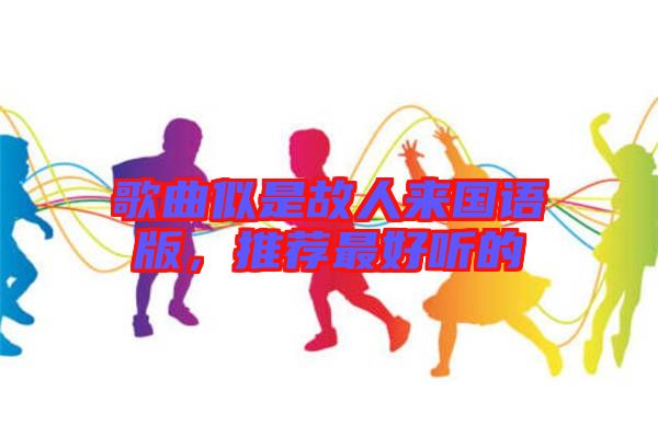 歌曲似是故人來(lái)國(guó)語(yǔ)版，推薦最好聽(tīng)的