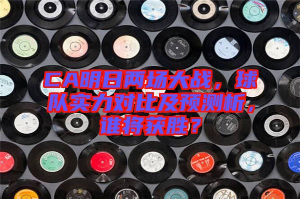 CA明日兩場大戰(zhàn)，球隊實力對比及預(yù)測析，誰將獲勝？