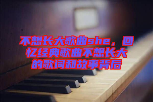 不想長大歌曲she，回憶經(jīng)典歌曲不想長大的歌詞和故事背后