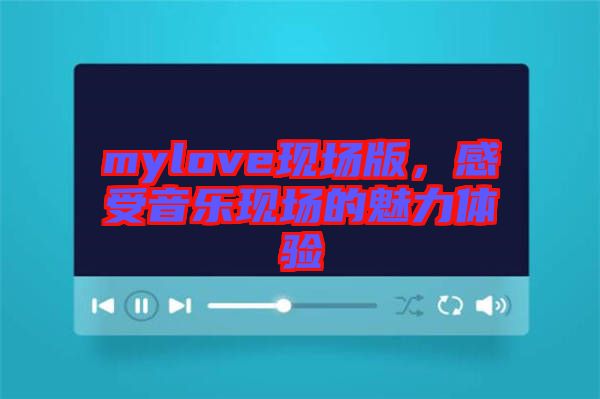 mylove現(xiàn)場版，感受音樂現(xiàn)場的魅力體驗