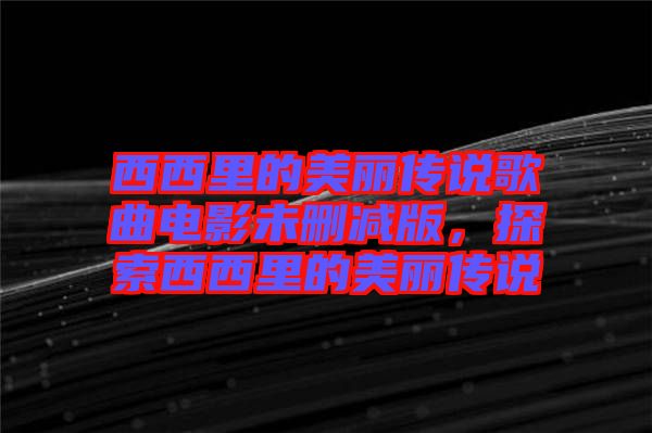 西西里的美麗傳說(shuō)歌曲電影未刪減版，探索西西里的美麗傳說(shuō)