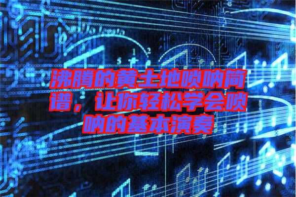 沸騰的黃土地嗩吶簡(jiǎn)譜，讓你輕松學(xué)會(huì)嗩吶的基本演奏