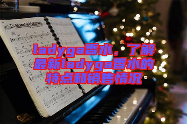 ladyga香水，了解最新ladyga香水的特點和銷售情況