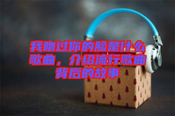 我吻過你的臉是什么歌曲，介紹流行歌曲背后的故事