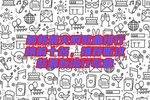 最新最火的歌曲排行榜前十名，推薦聽(tīng)這些最新流行歌曲