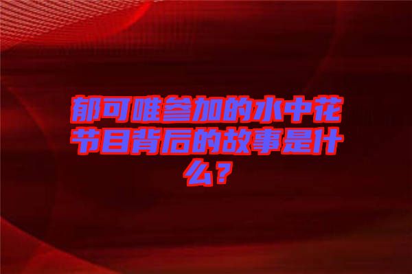 郁可唯參加的水中花節(jié)目背后的故事是什么？