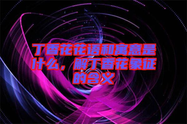 丁香花花語和寓意是什么，解丁香花象征的含義