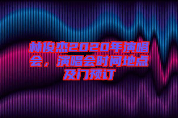 林俊杰2020年演唱會(huì)，演唱會(huì)時(shí)間地點(diǎn)及門預(yù)訂
