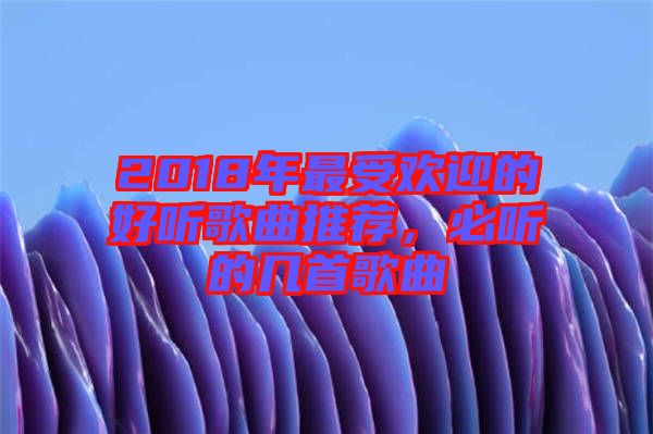 2018年最受歡迎的好聽(tīng)歌曲推薦，必聽(tīng)的幾首歌曲