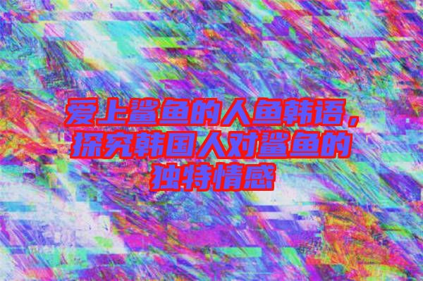 愛上鯊魚的人魚韓語，探究韓國人對(duì)鯊魚的獨(dú)特情感