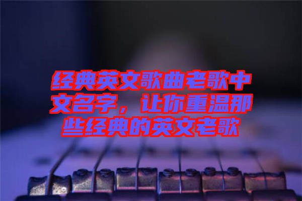 經(jīng)典英文歌曲老歌中文名字，讓你重溫那些經(jīng)典的英文老歌