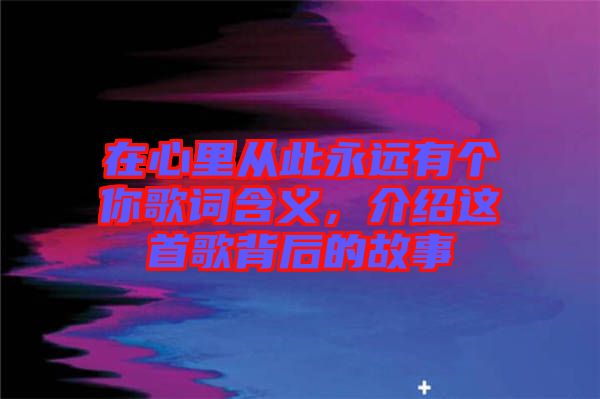 在心里從此永遠(yuǎn)有個(gè)你歌詞含義，介紹這首歌背后的故事