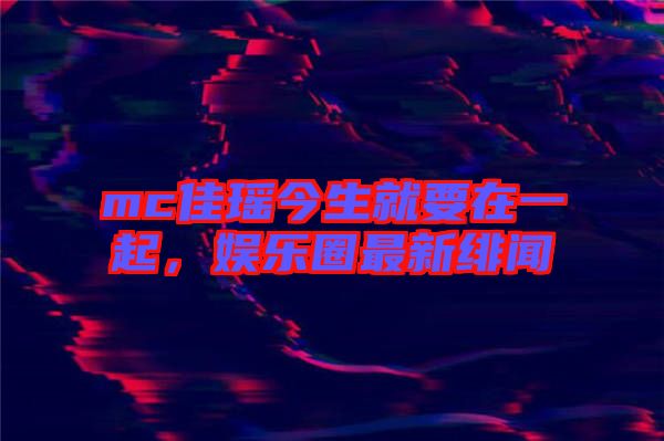 mc佳瑤今生就要在一起，娛樂圈最新緋聞