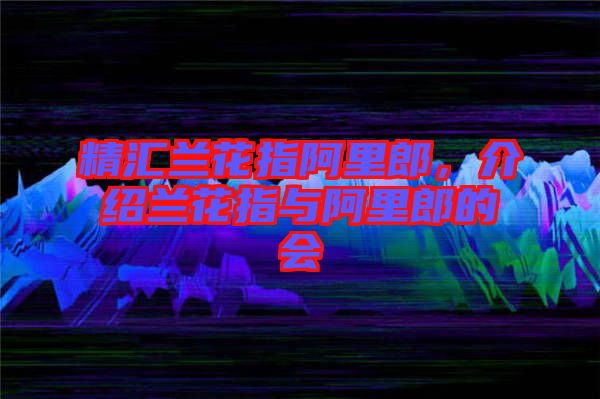 精匯蘭花指阿里郎，介紹蘭花指與阿里郎的會