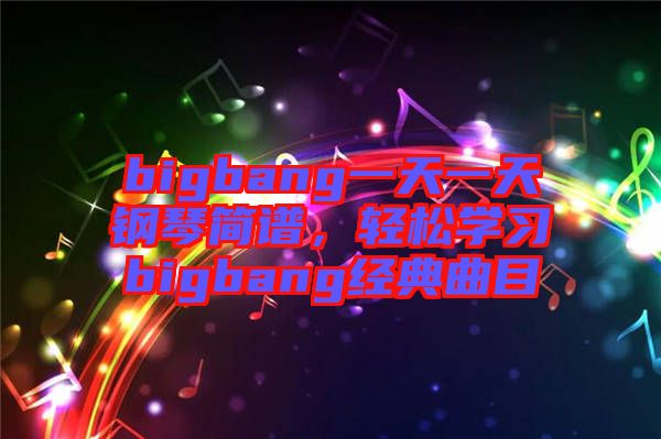 bigbang一天一天鋼琴簡譜，輕松學(xué)習(xí)bigbang經(jīng)典曲目