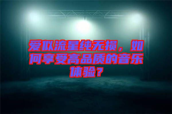愛似流星純無損，如何享受高品質(zhì)的音樂體驗(yàn)？