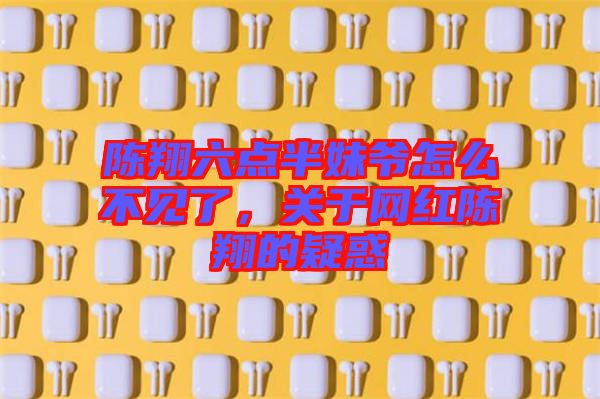 陳翔六點(diǎn)半妹爺怎么不見了，關(guān)于網(wǎng)紅陳翔的疑惑
