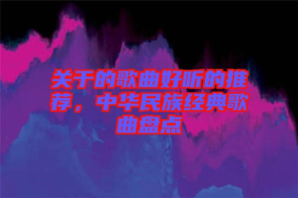 關(guān)于的歌曲好聽的推薦，中華民族經(jīng)典歌曲盤點