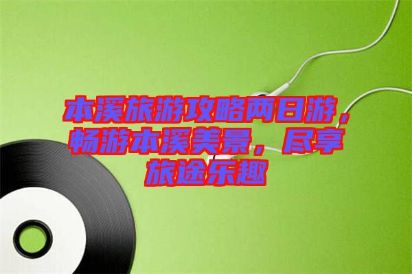 本溪旅游攻略兩日游，暢游本溪美景，盡享旅途樂趣