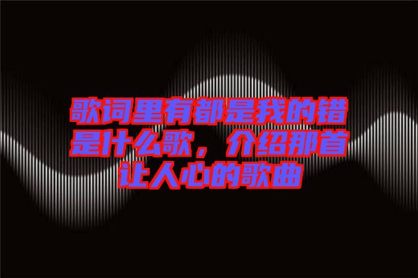 歌詞里有都是我的錯是什么歌，介紹那首讓人心的歌曲