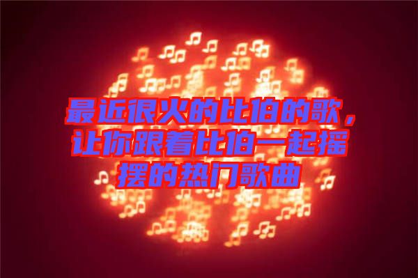 最近很火的比伯的歌，讓你跟著比伯一起搖擺的熱門歌曲