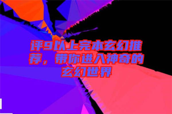 評(píng)9以上完本玄幻推薦，帶你進(jìn)入神奇的玄幻世界