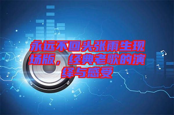 永遠不回頭張雨生現(xiàn)場版，經(jīng)典老歌的演繹與感受