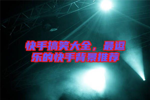 快手搞笑大全，最逗樂的快手背景推薦