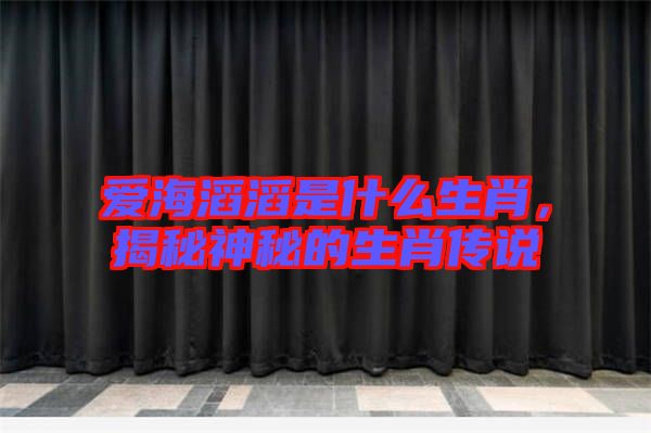 愛海滔滔是什么生肖，揭秘神秘的生肖傳說