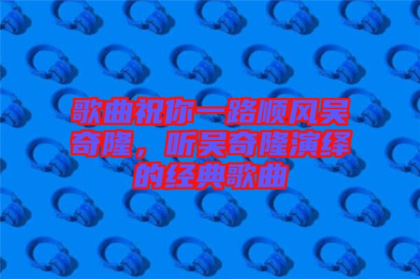歌曲祝你一路順風(fēng)吳奇隆，聽吳奇隆演繹的經(jīng)典歌曲