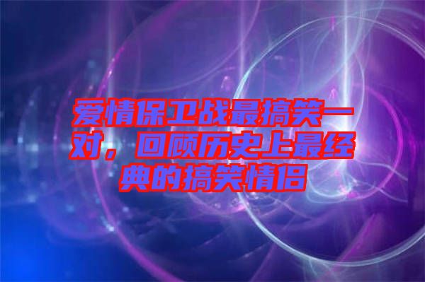 愛情保衛(wèi)戰(zhàn)最搞笑一對，回顧歷史上最經(jīng)典的搞笑情侶