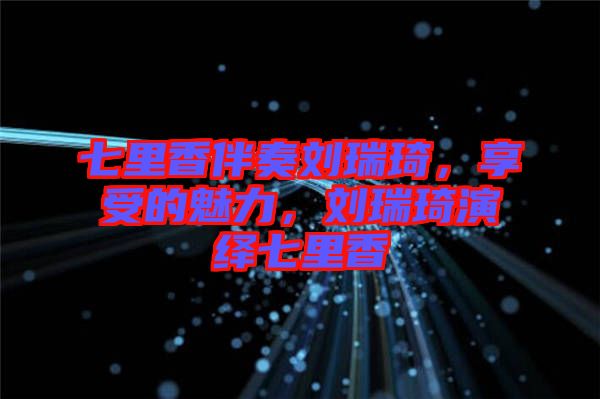 七里香伴奏劉瑞琦，享受的魅力，劉瑞琦演繹七里香