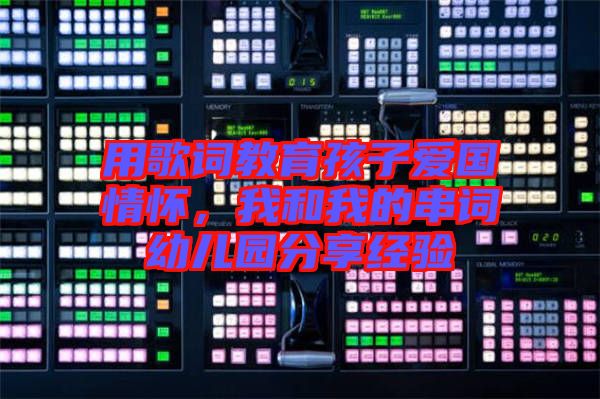 用歌詞教育孩子愛國情懷，我和我的串詞幼兒園分享經(jīng)驗(yàn)