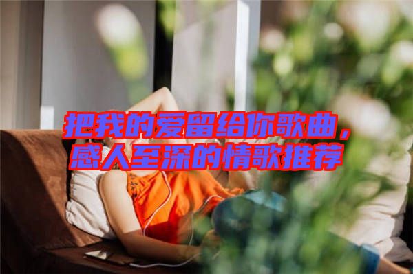 把我的愛留給你歌曲，感人至深的情歌推薦