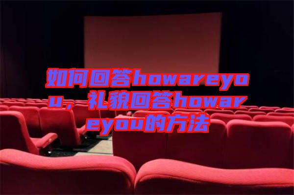 如何回答howareyou，禮貌回答howareyou的方法