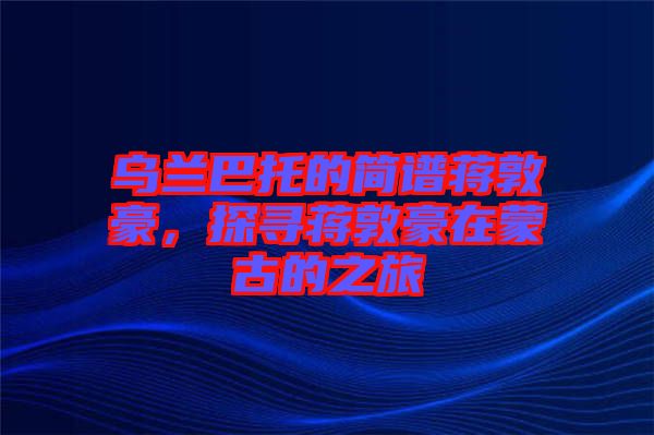 烏蘭巴托的簡(jiǎn)譜蔣敦豪，探尋蔣敦豪在蒙古的之旅