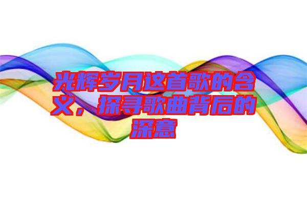 光輝歲月這首歌的含義，探尋歌曲背后的深意