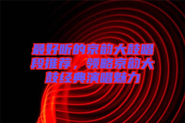最好聽的京韻大鼓唱段推薦，領(lǐng)略京韻大鼓經(jīng)典演唱魅力