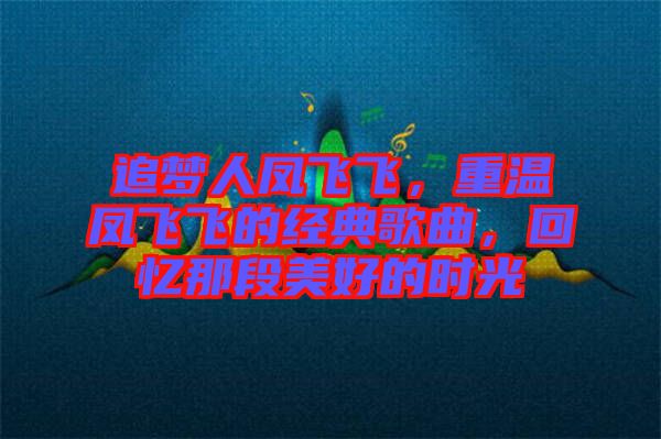 追夢人鳳飛飛，重溫鳳飛飛的經(jīng)典歌曲，回憶那段美好的時光