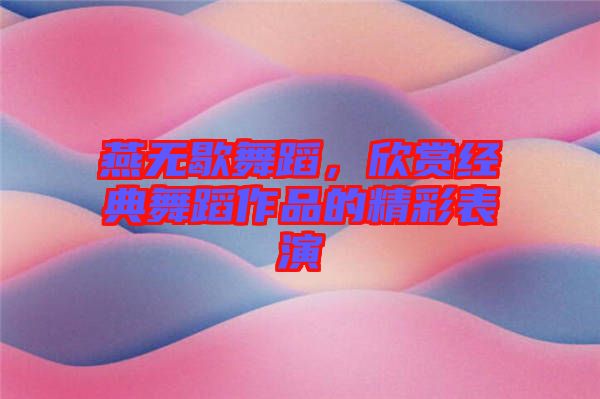 燕無歇舞蹈，欣賞經(jīng)典舞蹈作品的精彩表演