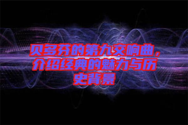 貝多芬的第九交響曲，介紹經(jīng)典的魅力與歷史背景