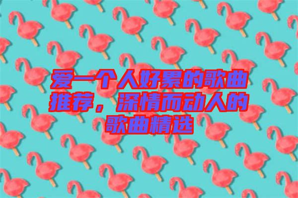 愛(ài)一個(gè)人好累的歌曲推薦，深情而動(dòng)人的歌曲精選