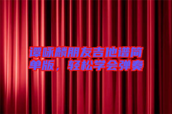 譚詠麟朋友吉他譜簡單版，輕松學(xué)會彈奏