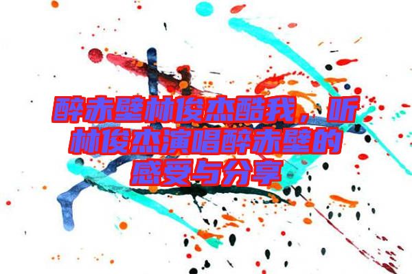 醉赤壁林俊杰酷我，聽林俊杰演唱醉赤壁的感受與分享