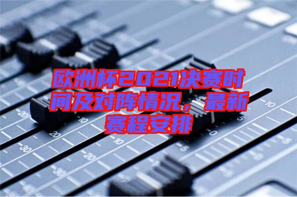 歐洲杯2021決賽時間及對陣情況，最新賽程安排